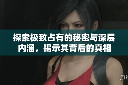 探索极致占有的秘密与深层内涵，揭示其背后的真相