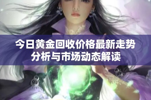 今日黄金回收价格最新走势分析与市场动态解读