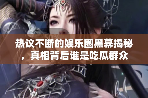 热议不断的娱乐圈黑幕揭秘，真相背后谁是吃瓜群众