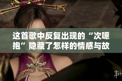 这首歌中反复出现的“次嗯抱”隐藏了怎样的情感与故事