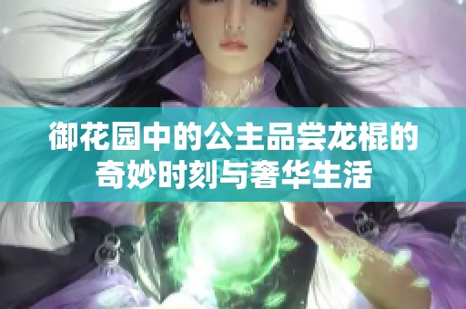 御花园中的公主品尝龙棍的奇妙时刻与奢华生活