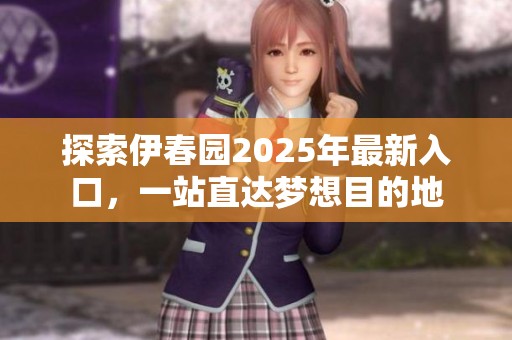 探索伊春园2025年最新入口，一站直达梦想目的地