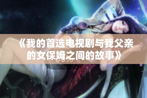 《我的首选电视剧与我父亲的女保姆之间的故事》
