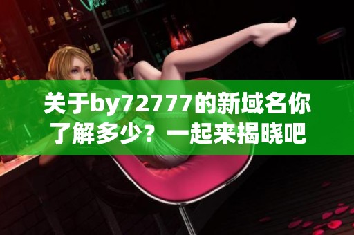 关于by72777的新域名你了解多少？一起来揭晓吧