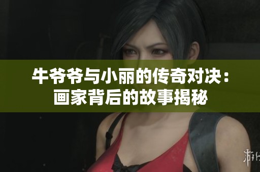 牛爷爷与小丽的传奇对决：画家背后的故事揭秘