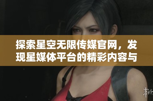 探索星空无限传媒官网，发现星媒体平台的精彩内容与服务