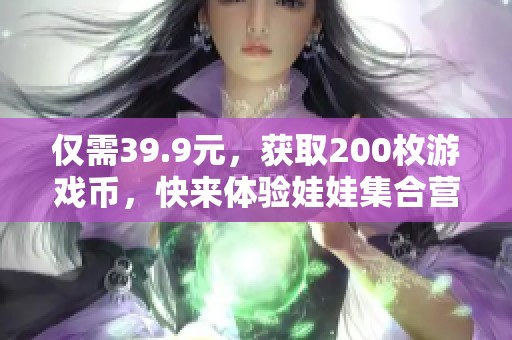 仅需39.9元，获取200枚游戏币，快来体验娃娃集合营乐趣！