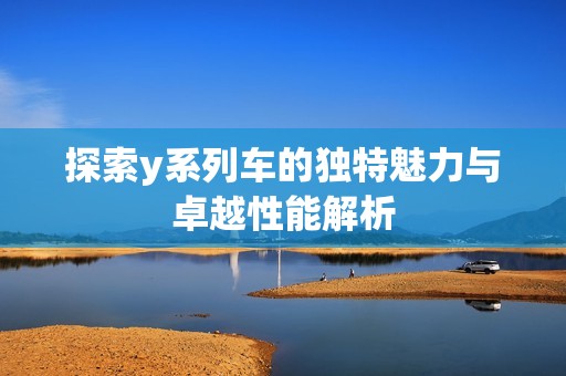 探索y系列车的独特魅力与卓越性能解析