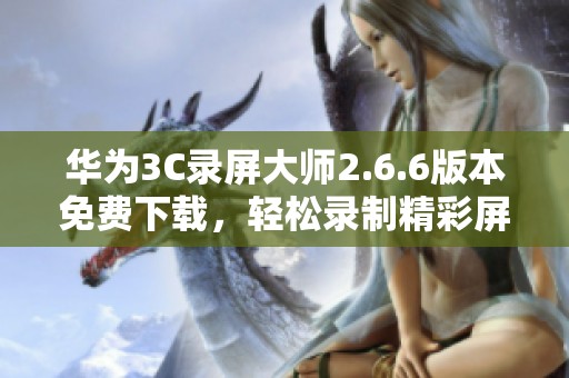 华为3C录屏大师2.6.6版本免费下载，轻松录制精彩屏幕内容
