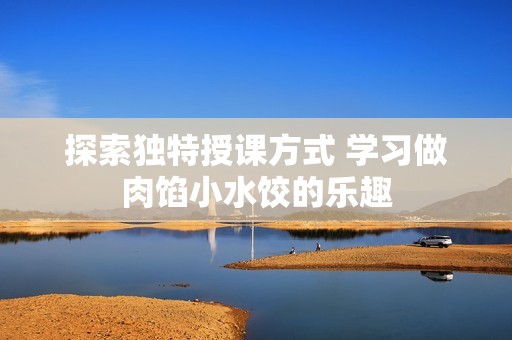 探索独特授课方式 学习做肉馅小水饺的乐趣