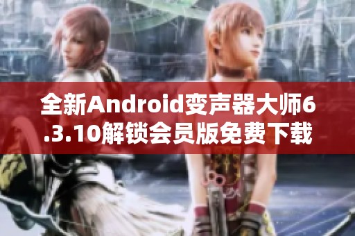全新Android变声器大师6.3.10解锁会员版免费下载与使用指南