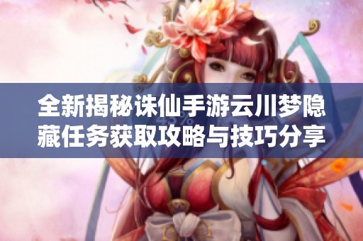 全新揭秘诛仙手游云川梦隐藏任务获取攻略与技巧分享