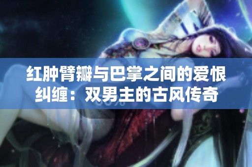 红肿臂瓣与巴掌之间的爱恨纠缠：双男主的古风传奇