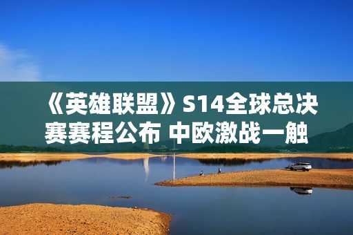 《英雄联盟》S14全球总决赛赛程公布 中欧激战一触即发