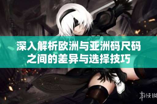 深入解析欧洲与亚洲码尺码之间的差异与选择技巧
