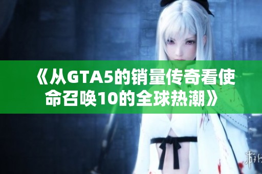 《从GTA5的销量传奇看使命召唤10的全球热潮》