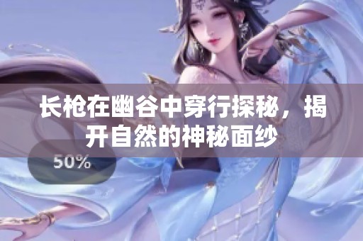 长枪在幽谷中穿行探秘，揭开自然的神秘面纱