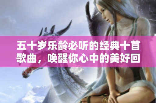 五十岁乐龄必听的经典十首歌曲，唤醒你心中的美好回忆