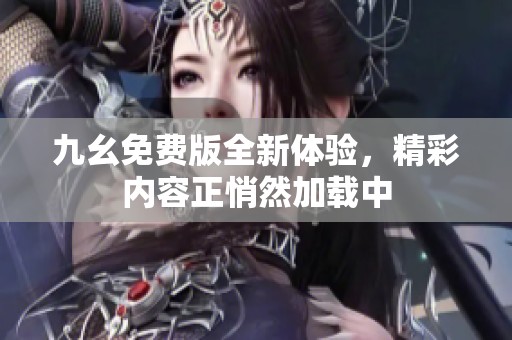 九幺免费版全新体验，精彩内容正悄然加载中
