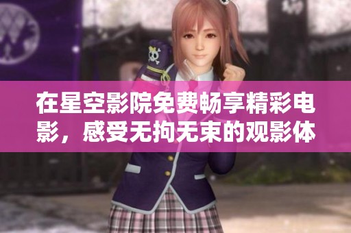 在星空影院免费畅享精彩电影，感受无拘无束的观影体验