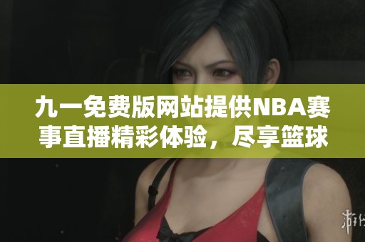九一免费版网站提供NBA赛事直播精彩体验，尽享篮球盛宴