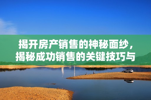 揭开房产销售的神秘面纱，揭秘成功销售的关键技巧与策略