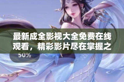 最新成全影视大全免费在线观看，精彩影片尽在掌握之中
