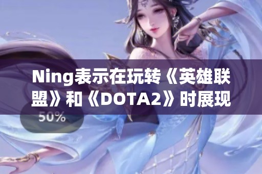 Ning表示在玩转《英雄联盟》和《DOTA2》时展现出色技能