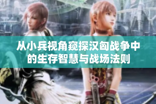 从小兵视角窥探汉匈战争中的生存智慧与战场法则