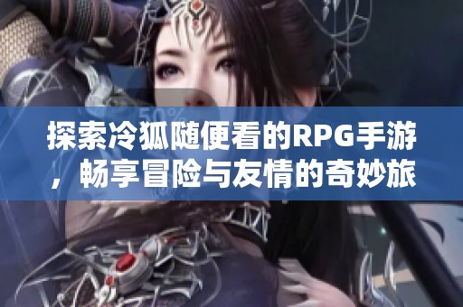 探索冷狐随便看的RPG手游，畅享冒险与友情的奇妙旅程