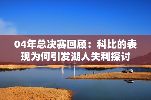 04年总决赛回顾：科比的表现为何引发湖人失利探讨