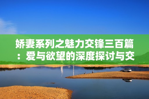 娇妻系列之魅力交锋三百篇：爱与欲望的深度探讨与交换故事