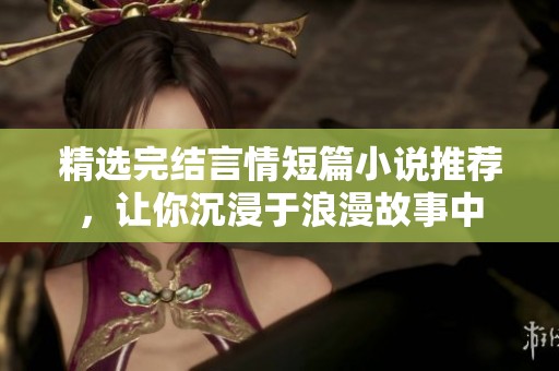 精选完结言情短篇小说推荐，让你沉浸于浪漫故事中