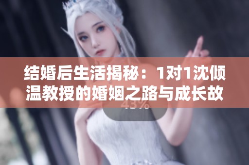 结婚后生活揭秘：1对1沈倾温教授的婚姻之路与成长故事