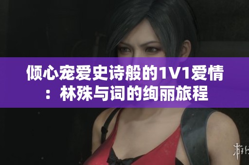 倾心宠爱史诗般的1V1爱情：林殊与词的绚丽旅程