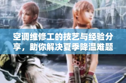 空调维修工的技艺与经验分享，助你解决夏季降温难题