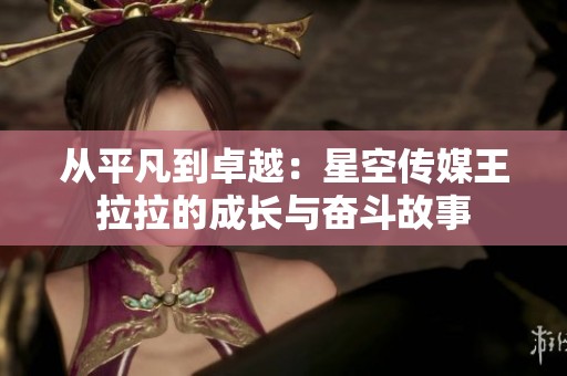 从平凡到卓越：星空传媒王拉拉的成长与奋斗故事