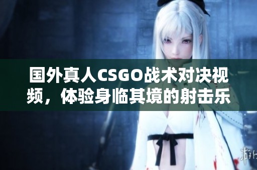 国外真人CSGO战术对决视频，体验身临其境的射击乐趣
