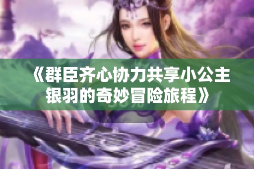 《群臣齐心协力共享小公主银羽的奇妙冒险旅程》