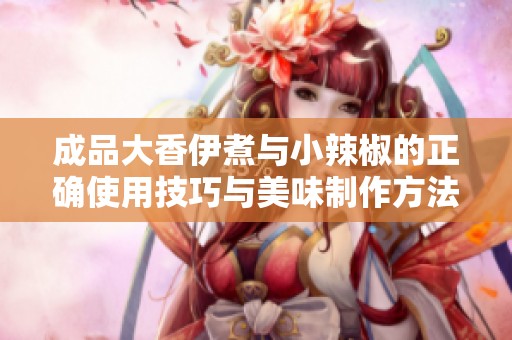 成品大香伊煮与小辣椒的正确使用技巧与美味制作方法探讨