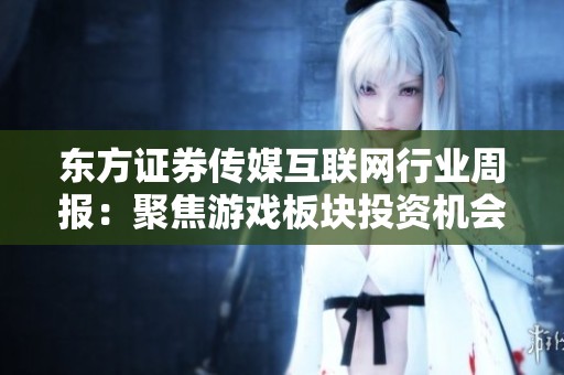东方证券传媒互联网行业周报：聚焦游戏板块投资机会分析