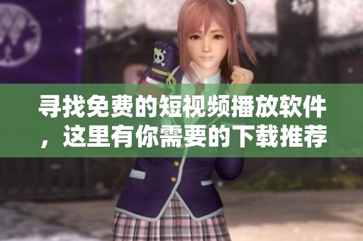 寻找免费的短视频播放软件，这里有你需要的下载推荐