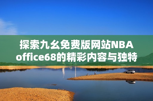 探索九幺免费版网站NBAoffice68的精彩内容与独特体验