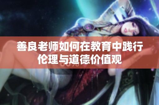 善良老师如何在教育中践行伦理与道德价值观