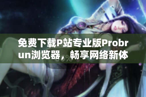 免费下载P站专业版Probrun浏览器，畅享网络新体验