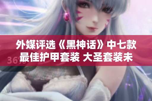外媒评选《黑神话》中七款最佳护甲套装 大圣套装未居首位