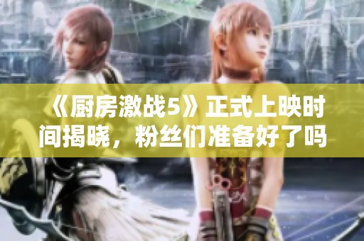 《厨房激战5》正式上映时间揭晓，粉丝们准备好了吗