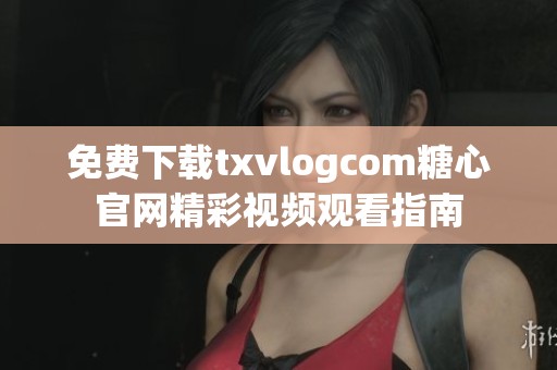 免费下载txvlogcom糖心官网精彩视频观看指南