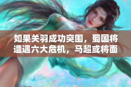 如果关羽成功突围，蜀国将遭遇六大危机，马超或将面临死亡威胁