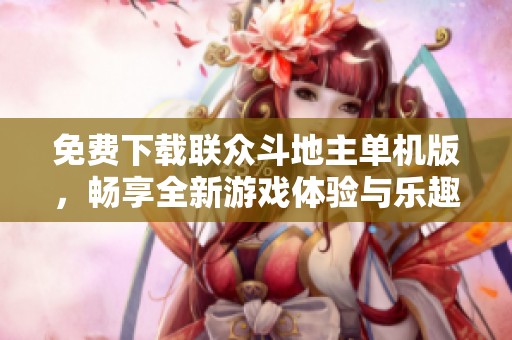 免费下载联众斗地主单机版，畅享全新游戏体验与乐趣